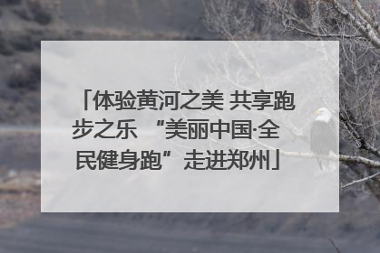 体验黄河之美 共享跑步之乐 “美丽中国·全民健身跑”走进郑州